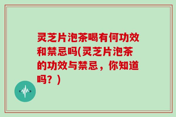 灵芝片泡茶喝有何功效和禁忌吗(灵芝片泡茶的功效与禁忌,你知道吗?) 灵芝片泡茶喝有何功效和禁忌吗(灵芝片泡茶的功效与禁忌,你知道吗?)