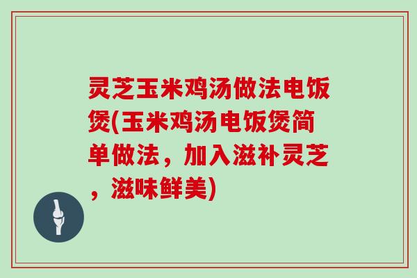 灵芝玉米鸡汤做法电饭煲(玉米鸡汤电饭煲简单做法,加入滋补灵芝,滋味鲜美) 灵芝玉米鸡汤做法电饭煲(玉米鸡汤电饭煲简单做法,加入滋补灵芝,滋味鲜美)