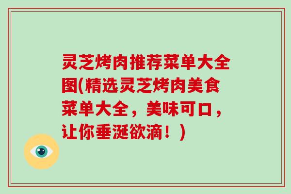 灵芝烤肉推荐菜单大全图(精选灵芝烤肉美食菜单大全,美味可口,让你垂涎欲滴!) 灵芝烤肉推荐菜单大全图(精选灵芝烤肉美食菜单大全,美味可口,让你垂涎欲滴!)
