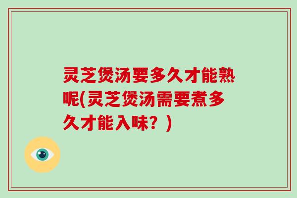 灵芝煲汤要多久才能熟呢(灵芝煲汤需要煮多久才能入味?) 灵芝煲汤要多久才能熟呢(灵芝煲汤需要煮多久才能入味?)