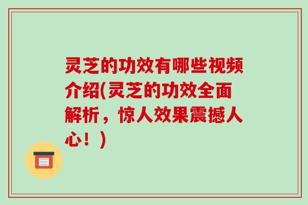 灵芝的功效有哪些视频介绍(灵芝的功效全面解析,惊人效果震撼人心!) 灵芝的功效有哪些视频介绍(灵芝的功效全面解析,惊人效果震撼人心!)