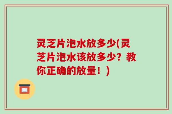 灵芝片泡水放多少(灵芝片泡水该放多少?教你正确的放量!) 灵芝片泡水放多少(灵芝片泡水该放多少?教你正确的放量!)