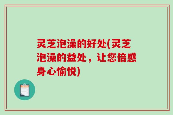 灵芝泡澡的好处(灵芝泡澡的益处，让您倍感身心愉悦)