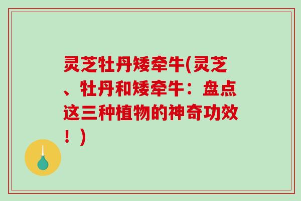 灵芝牡丹矮牵牛(灵芝、牡丹和矮牵牛:盘点这三种植物的神奇功效!) 灵芝牡丹矮牵牛(灵芝、牡丹和矮牵牛:盘点这三种植物的神奇功效!)