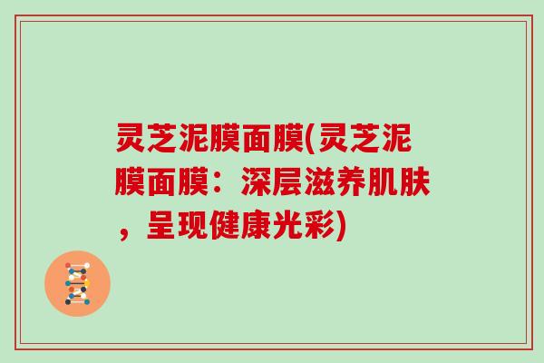 灵芝泥膜面膜(灵芝泥膜面膜：深层滋养，呈现健康光彩)