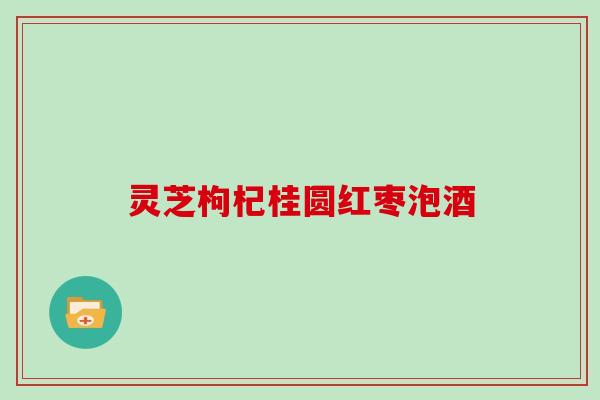 灵芝枸杞桂圆红枣泡酒 灵芝枸杞桂圆红枣泡酒
