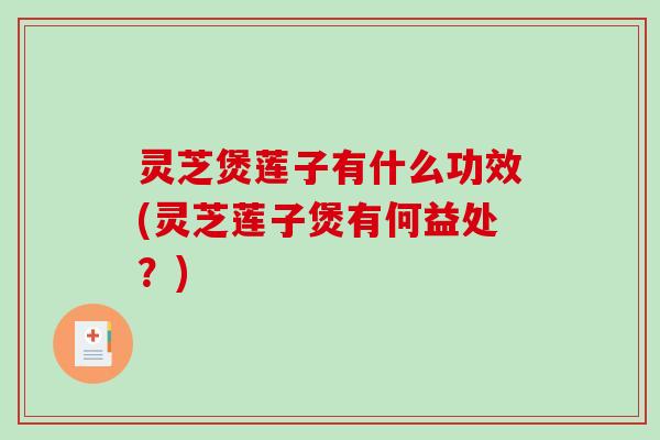 灵芝煲莲子有什么功效(灵芝莲子煲有何益处？)