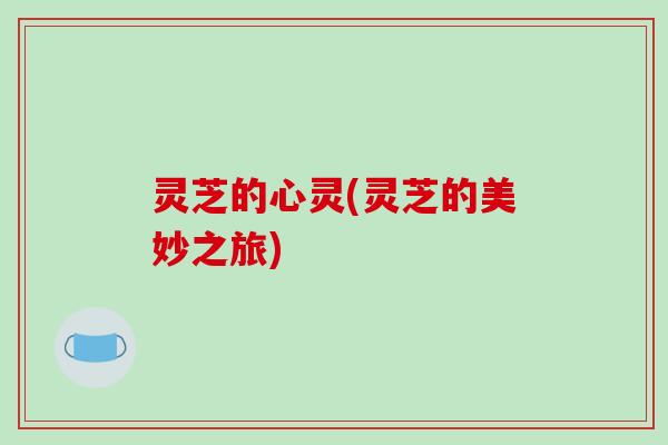 灵芝的心灵(灵芝的美妙之旅)