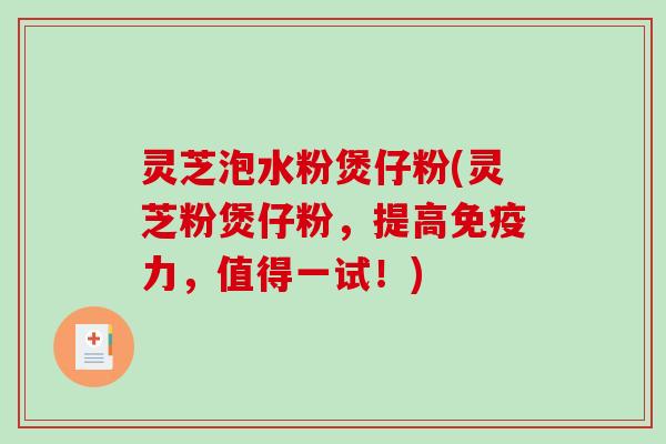 灵芝泡水粉煲仔粉(灵芝粉煲仔粉，提高免疫力，值得一试！)