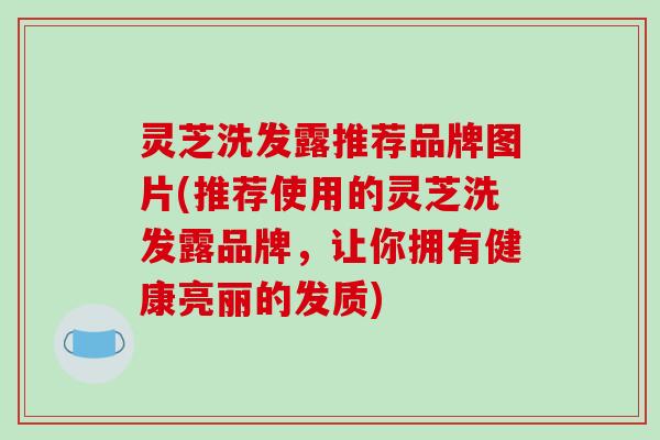 灵芝洗发露推荐品牌图片(推荐使用的灵芝洗发露品牌，让你拥有健康亮丽的发质)
