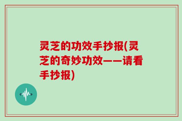 灵芝的功效手抄报(灵芝的奇妙功效——请看手抄报)