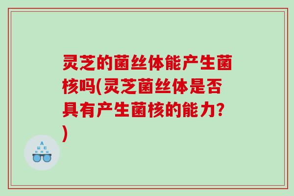灵芝的菌丝体能产生菌核吗(灵芝菌丝体是否具有产生菌核的能力？)