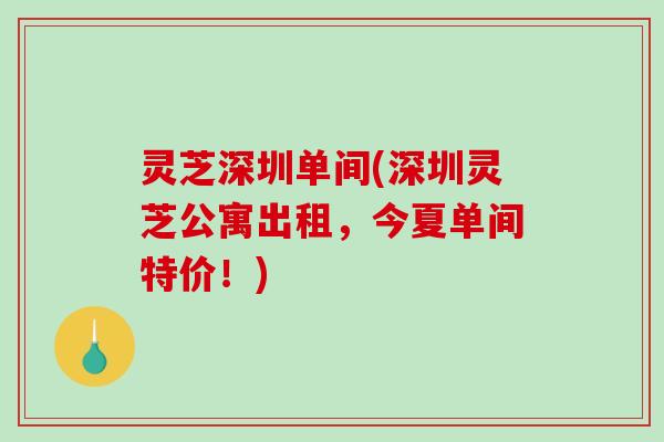 灵芝深圳单间(深圳灵芝公寓出租，今夏单间特价！)