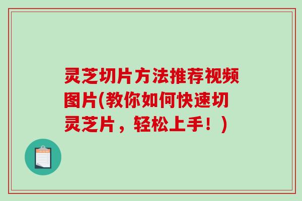 灵芝切片方法推荐视频图片(教你如何快速切灵芝片，轻松上手！)