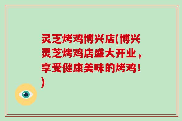 灵芝烤鸡博兴店(博兴灵芝烤鸡店盛大开业，享受健康美味的烤鸡！)
