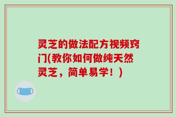灵芝的做法配方视频窍门(教你如何做纯天然灵芝，简单易学！)