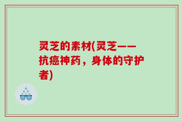 灵芝的素材(灵芝——抗癌神药，身体的守护者)
