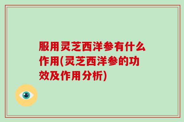 服用灵芝西洋参有什么作用(灵芝西洋参的功效及作用分析)