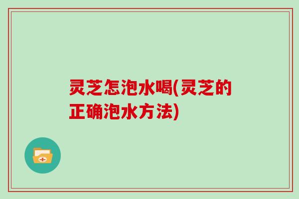 灵芝怎泡水喝(灵芝的正确泡水方法)
