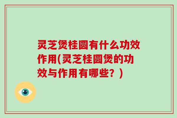 灵芝煲桂圆有什么功效作用(灵芝桂圆煲的功效与作用有哪些？)