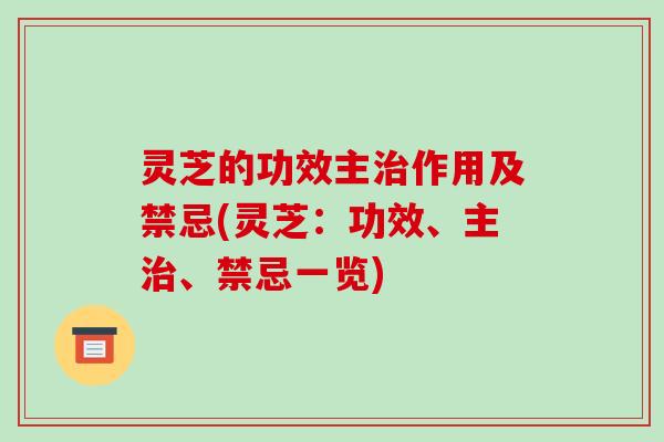 灵芝的功效主治作用及禁忌(灵芝：功效、主治、禁忌一览)