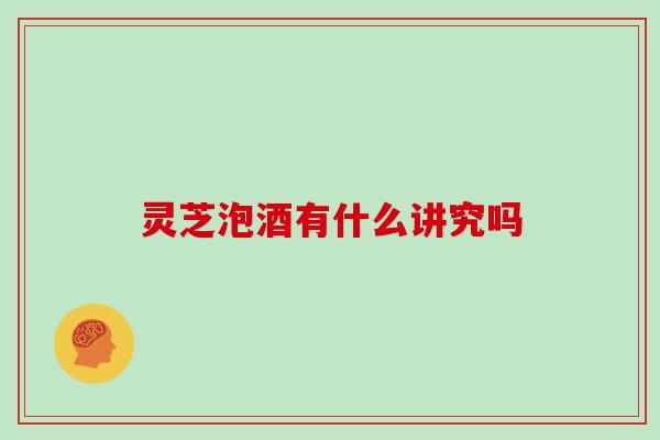 灵芝泡酒有什么讲究吗