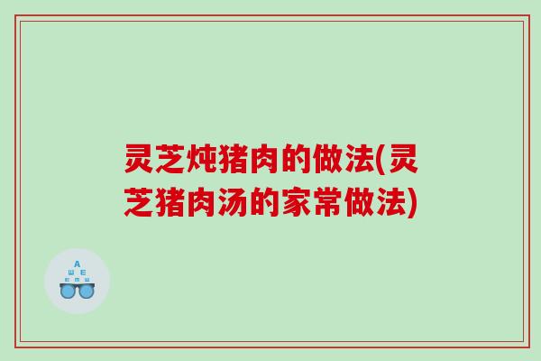 灵芝炖猪肉的做法(灵芝猪肉汤的家常做法)