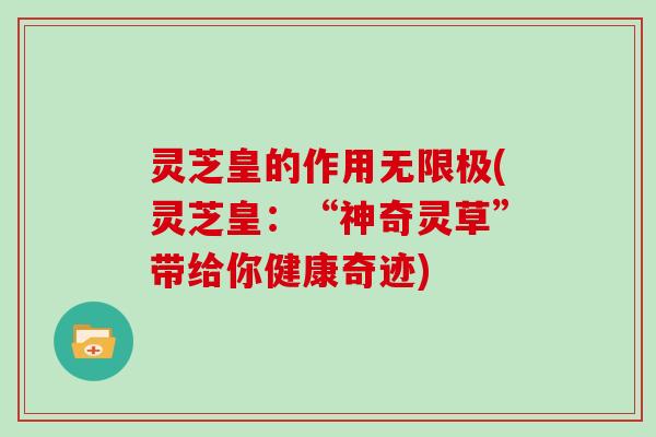 灵芝皇的作用无限极(灵芝皇：“神奇灵草”带给你健康奇迹)