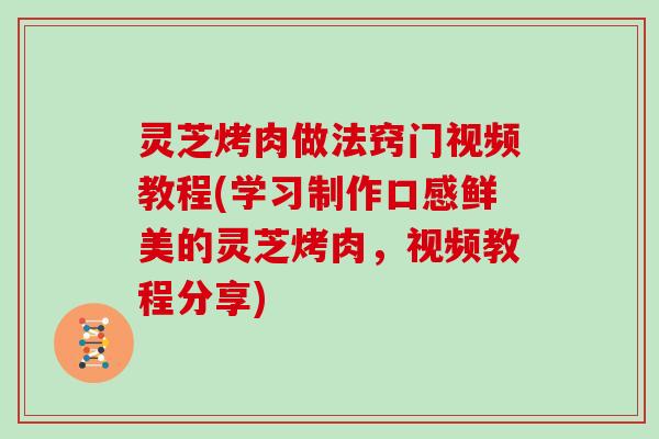 灵芝烤肉做法窍门视频教程(学习制作口感鲜美的灵芝烤肉，视频教程分享)