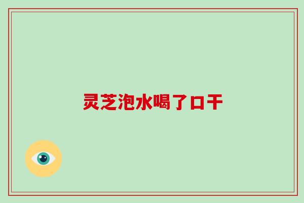 灵芝泡水喝了口干