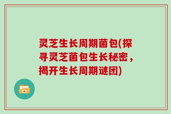 灵芝生长周期菌包(探寻灵芝菌包生长秘密，揭开生长周期谜团)