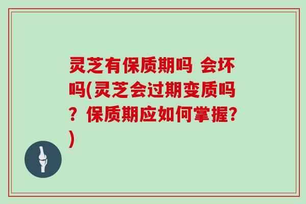 灵芝有保质期吗 会坏吗(灵芝会过期变质吗？保质期应如何掌握？)