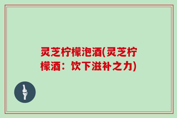 灵芝柠檬泡酒(灵芝柠檬酒：饮下滋补之力)
