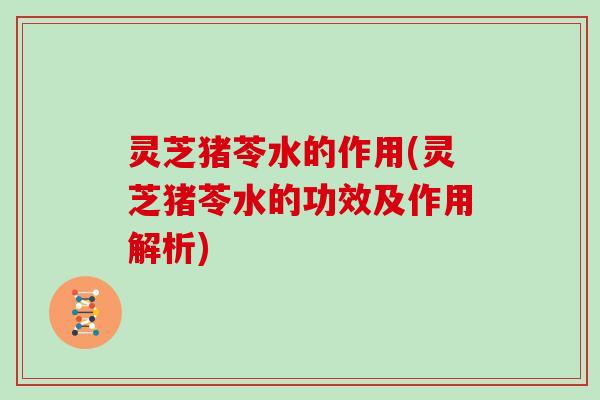 灵芝猪苓水的作用(灵芝猪苓水的功效及作用解析)