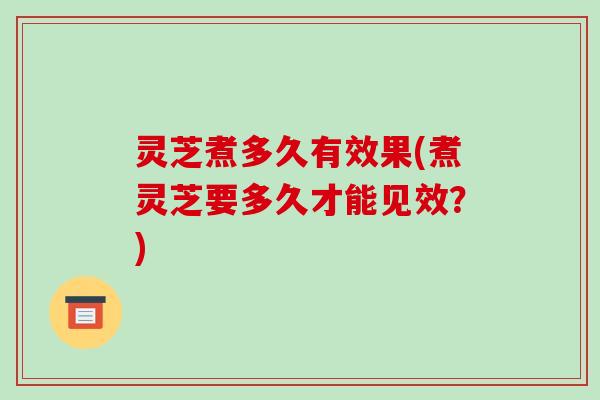 灵芝煮多久有效果(煮灵芝要多久才能见效？)