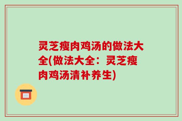 灵芝瘦肉鸡汤的做法大全(做法大全：灵芝瘦肉鸡汤清补养生)