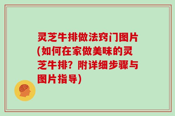 灵芝牛排做法窍门图片(如何在家做美味的灵芝牛排？附详细步骤与图片指导)