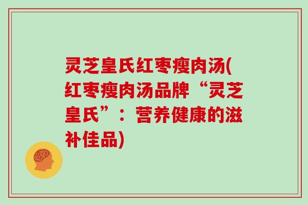 灵芝皇氏红枣瘦肉汤(红枣瘦肉汤品牌“灵芝皇氏”：营养健康的滋补佳品)