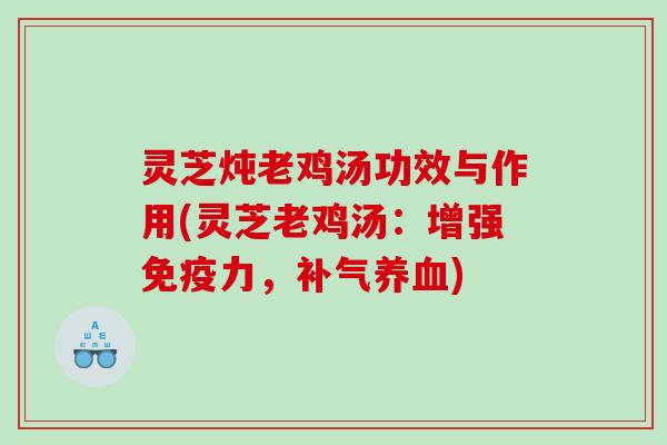 灵芝炖老鸡汤功效与作用(灵芝老鸡汤：增强免疫力，)