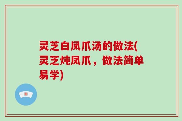 灵芝白凤爪汤的做法(灵芝炖凤爪，做法简单易学)