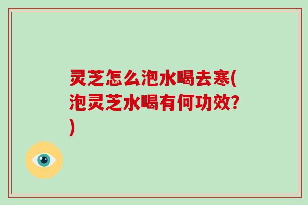 灵芝怎么泡水喝去寒(泡灵芝水喝有何功效？)