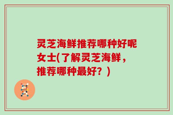灵芝海鲜推荐哪种好呢女士(了解灵芝海鲜，推荐哪种最好？)