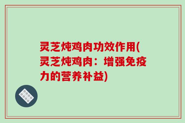 灵芝炖鸡肉功效作用(灵芝炖鸡肉：增强免疫力的营养补益)