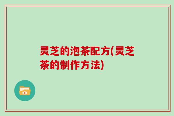 灵芝的泡茶配方(灵芝茶的制作方法)
