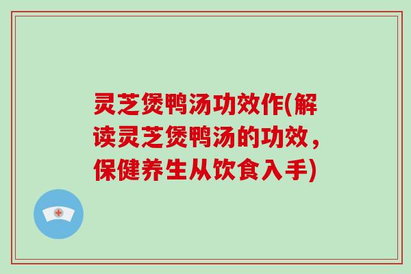 灵芝煲鸭汤功效作(解读灵芝煲鸭汤的功效,保健养生从饮食入手) 灵芝煲鸭汤功效作(解读灵芝煲鸭汤的功效,保健养生从饮食入手)