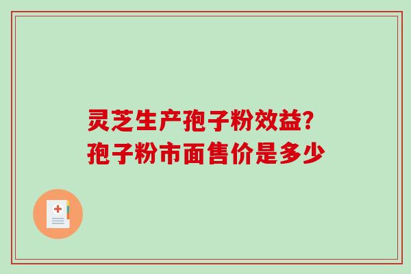 灵芝生产孢子粉效益?孢子粉市面售价是多少 灵芝生产孢子粉效益?孢子粉市面售价是多少