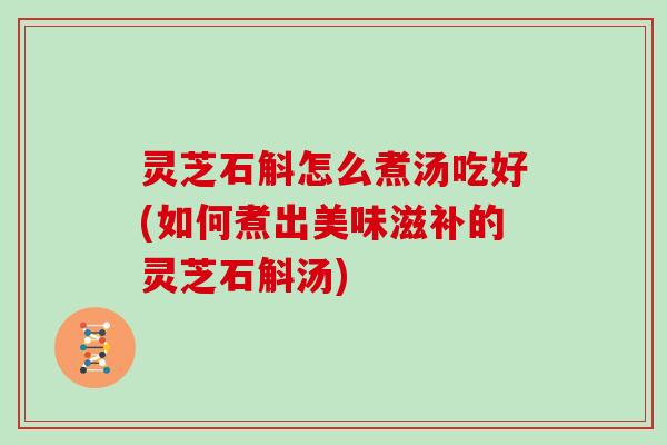 灵芝石斛怎么煮汤吃好(如何煮出美味滋补的灵芝石斛汤) 灵芝石斛怎么煮汤吃好(如何煮出美味滋补的灵芝石斛汤)