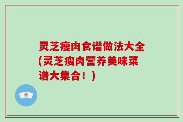 灵芝瘦肉食谱做法大全(灵芝瘦肉营养美味菜谱大集合!) 灵芝瘦肉食谱做法大全(灵芝瘦肉营养美味菜谱大集合!)