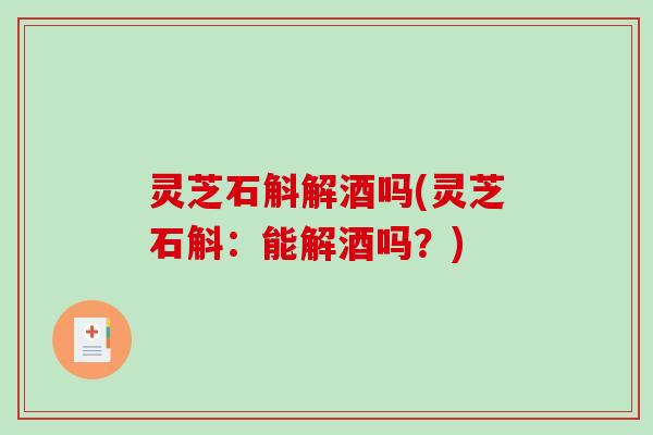 灵芝石斛解酒吗(灵芝石斛:能解酒吗?) 灵芝石斛解酒吗(灵芝石斛:能解酒吗?)