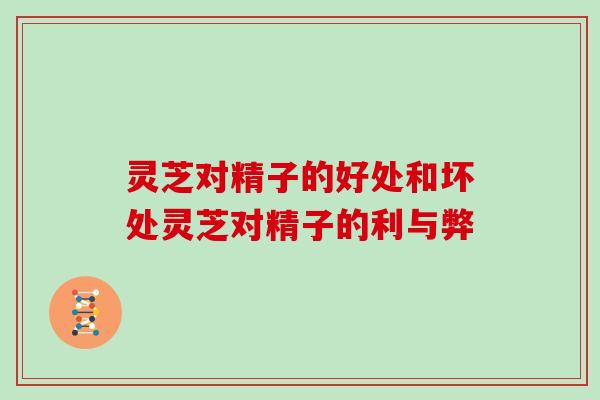 灵芝对精子的好处和坏处灵芝对精子的利与弊 灵芝对精子的好处和坏处灵芝对精子的利与弊